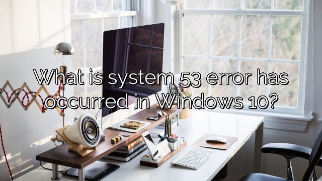 What is system 53 error has occurred in Windows 10?