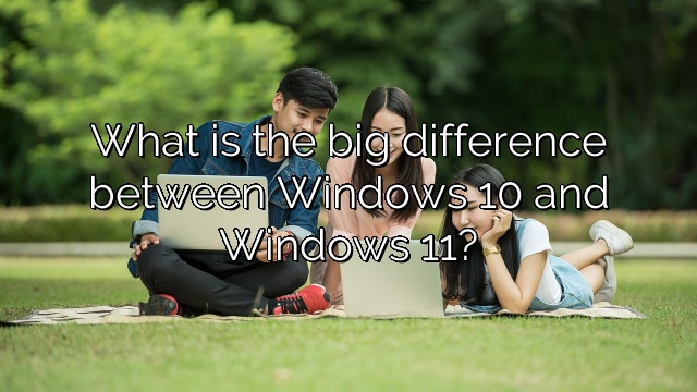 What is the big difference between Windows 10 and Windows 11?