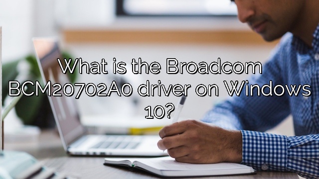 What is the Broadcom BCM20702A0 driver on Windows 10?