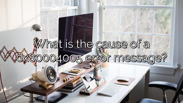 What is the cause of a 0x80004005 error message?