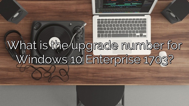 What is the upgrade number for Windows 10 Enterprise 1703?
