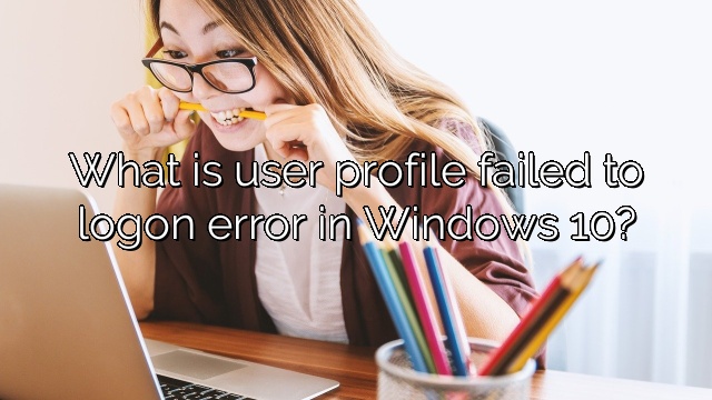 What is user profile failed to logon error in Windows 10?