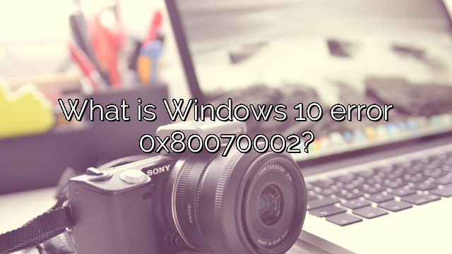 What is Windows 10 error 0x80070002?