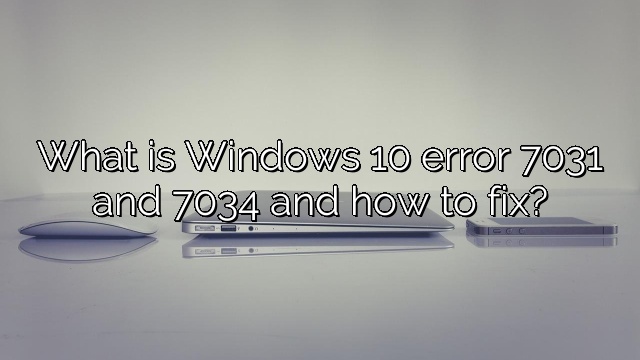 What is Windows 10 error 7031 and 7034 and how to fix?