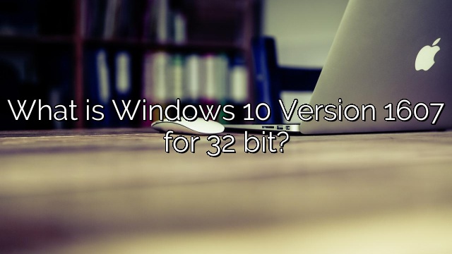 What is Windows 10 Version 1607 for 32 bit?