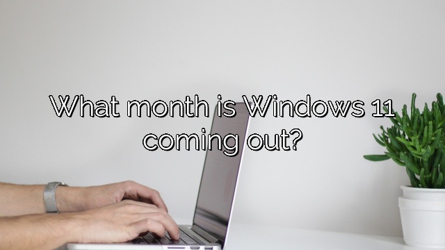 What month is Windows 11 coming out?