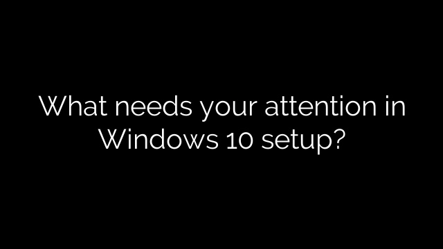 What needs your attention in Windows 10 setup?