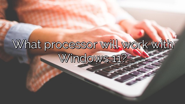 What processor will work with Windows 11?