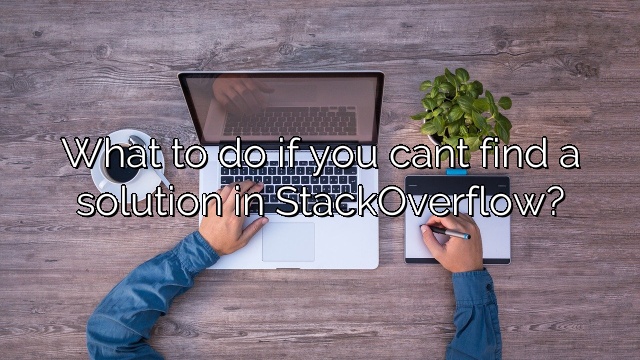 What to do if you cant find a solution in StackOverflow?
