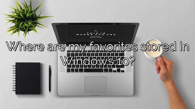 Where are my favorites stored in Windows 10?