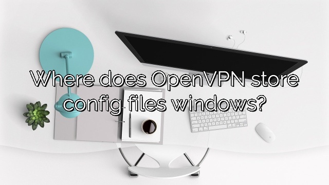 Where does OpenVPN store config files windows?