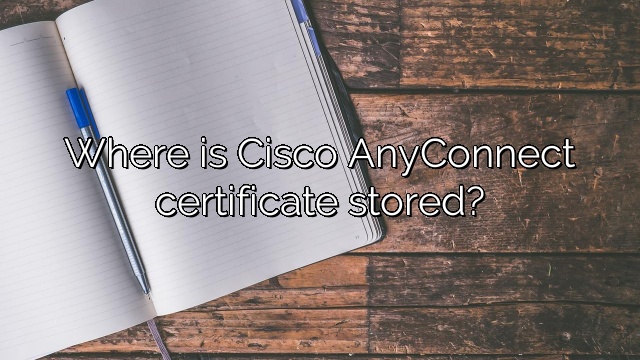 Where is Cisco AnyConnect certificate stored?