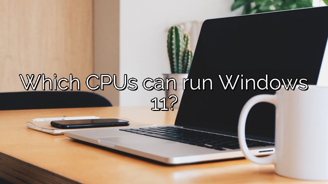 Which CPUs can run Windows 11?