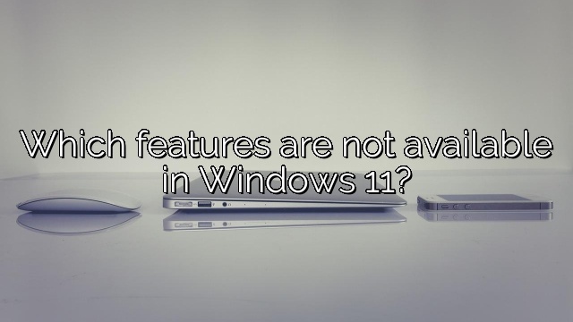 Which features are not available in Windows 11?