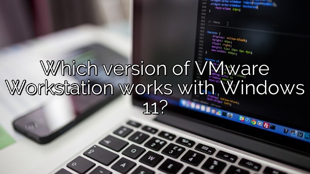 Which version of VMware Workstation works with Windows 11?