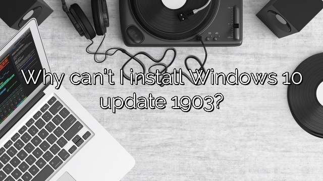 Why can’t I install Windows 10 update 1903?