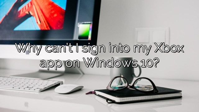 Why can’t I sign into my Xbox app on Windows 10?