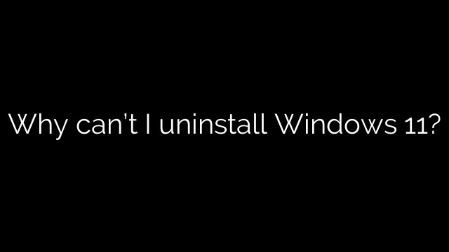 Why can’t I uninstall Windows 11?