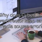 Why does CyberLink PowerDirector keep saying media source error?