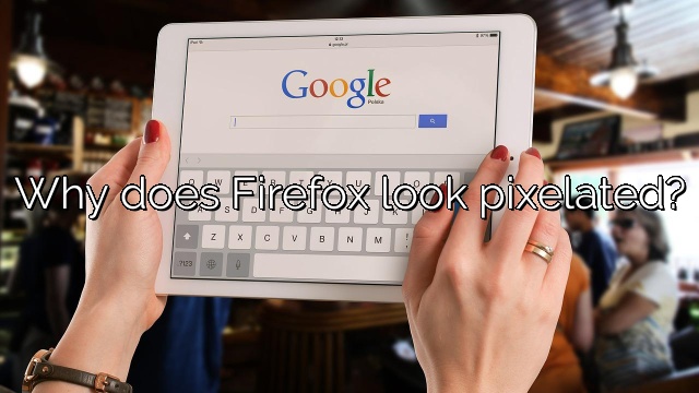 Why does Firefox look pixelated?