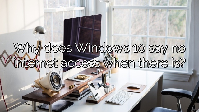 Why does Windows 10 say no internet access when there is?