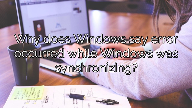 Why does Windows say error occurred while Windows was synchronizing?