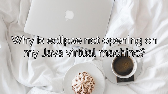 Why is eclipse not opening on my Java virtual machine?