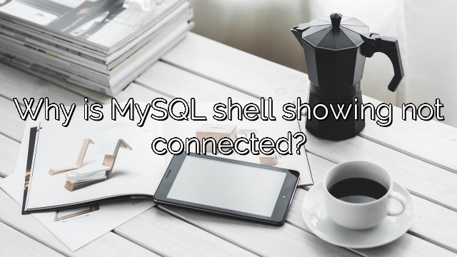 Why is MySQL shell showing not connected?
