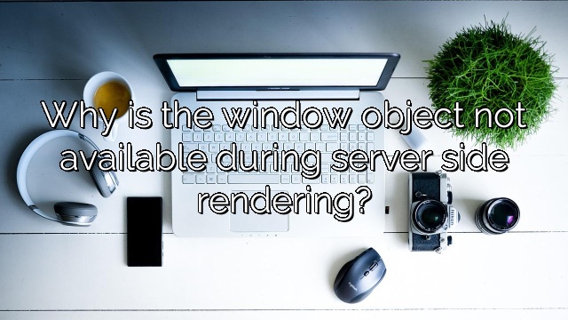 Why is the window object not available during server side rendering?