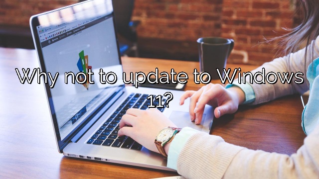 Why not to update to Windows 11?