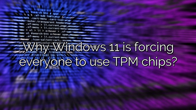 Why Windows 11 is forcing everyone to use TPM chips?