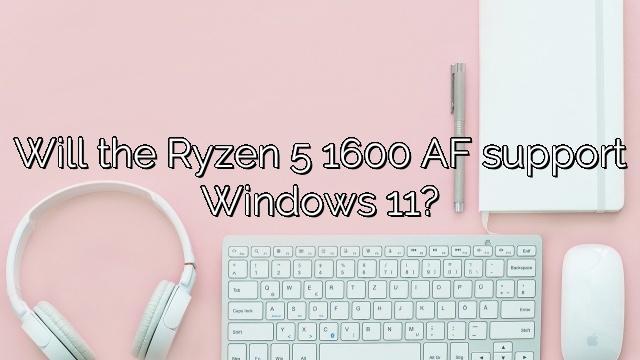 Will the Ryzen 5 1600 AF support Windows 11?