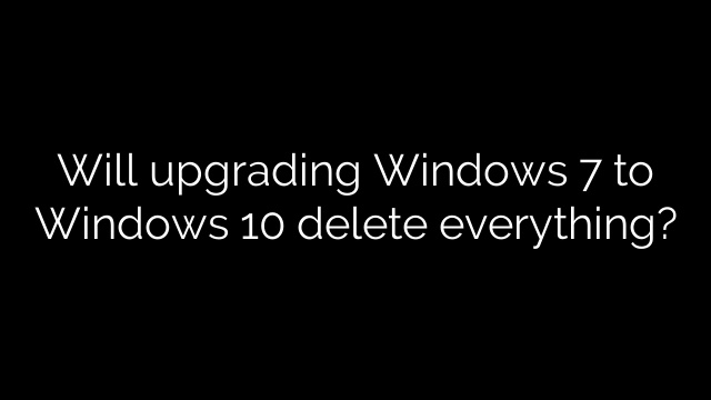 Will upgrading Windows 7 to Windows 10 delete everything?