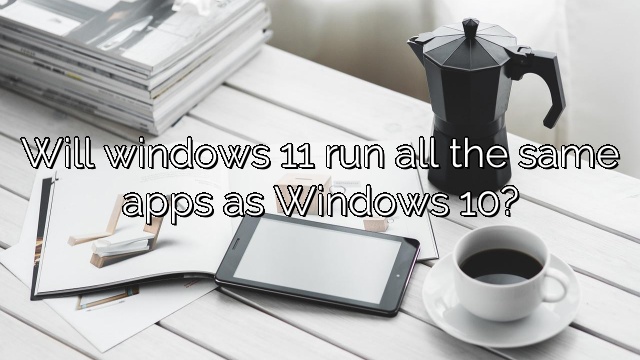 Will windows 11 run all the same apps as Windows 10?